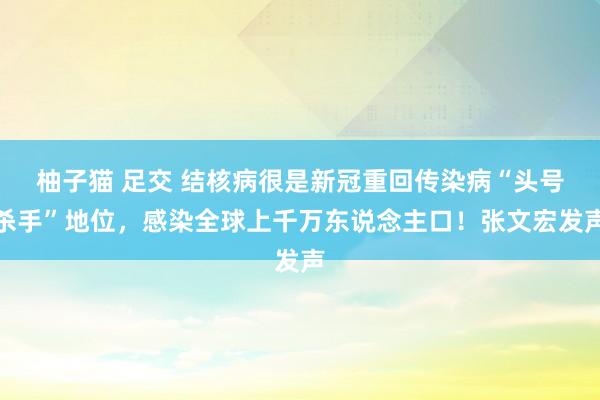 柚子猫 足交 结核病很是新冠重回传染病“头号杀手”地位，感染全球上千万东说念主口！张文宏发声