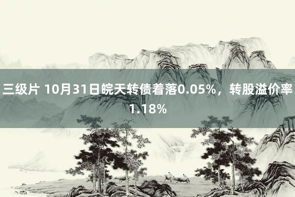 三级片 10月31日皖天转债着落0.05%，转股溢价率1.18%