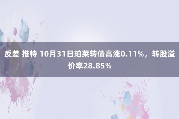 反差 推特 10月31日珀莱转债高涨0.11%，转股溢价率28.85%