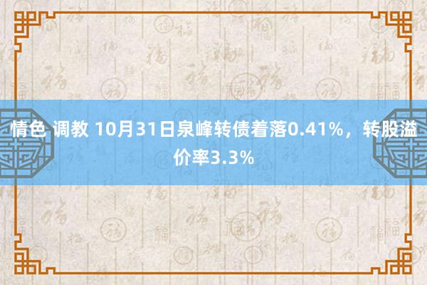 情色 调教 10月31日泉峰转债着落0.41%，转股溢价率3.3%