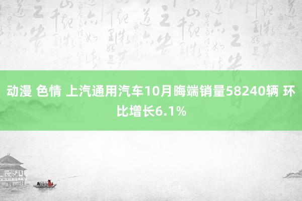 动漫 色情 上汽通用汽车10月晦端销量58240辆 环比增长6.1%