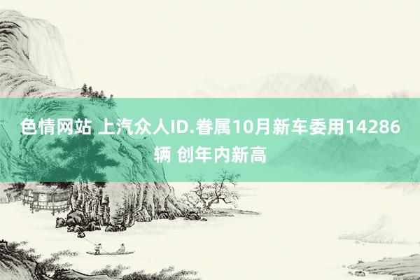 色情网站 上汽众人ID.眷属10月新车委用14286辆 创年内新高