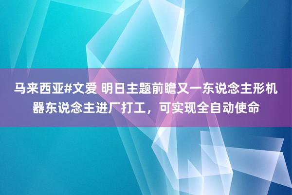 马来西亚#文爱 明日主题前瞻又一东说念主形机器东说念主进厂打工，可实现全自动使命