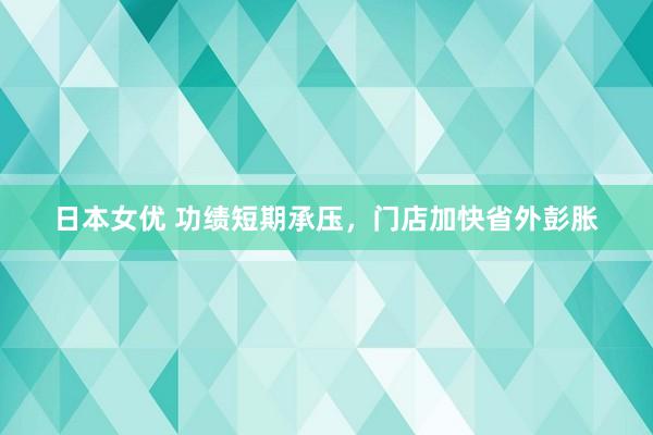 日本女优 功绩短期承压，门店加快省外彭胀