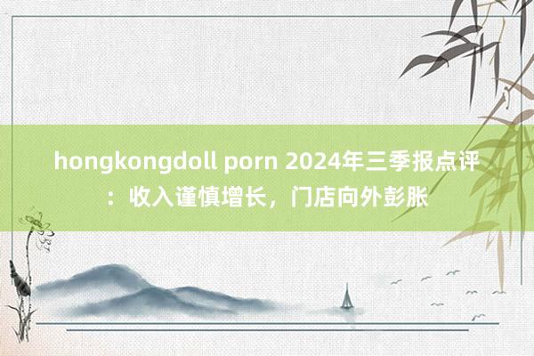 hongkongdoll porn 2024年三季报点评：收入谨慎增长，门店向外彭胀