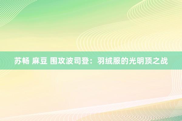 苏畅 麻豆 围攻波司登：羽绒服的光明顶之战