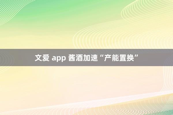 文爱 app 酱酒加速“产能置换”