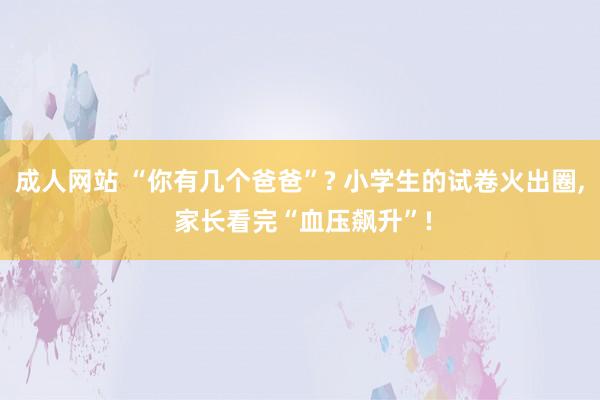 成人网站 “你有几个爸爸”? 小学生的试卷火出圈， 家长看完“血压飙升”!