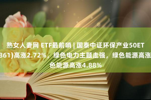 熟女人妻网 ETF最前哨 | 国泰中证环保产业50ETF(159861)高涨2.72%，绿色电力主题走强，绿色能源高涨4.88%