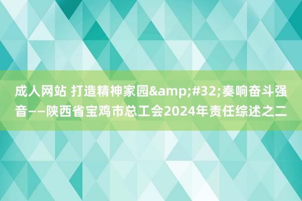 成人网站 打造精神家园&#32;奏响奋斗强音——陕西省宝鸡市总工会2024年责任综述之二