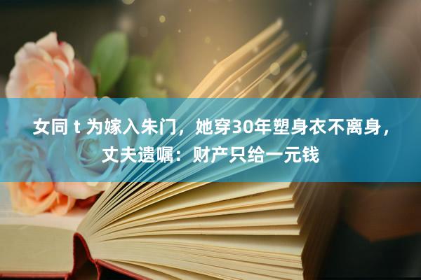 女同 t 为嫁入朱门，她穿30年塑身衣不离身，丈夫遗嘱：财产只给一元钱