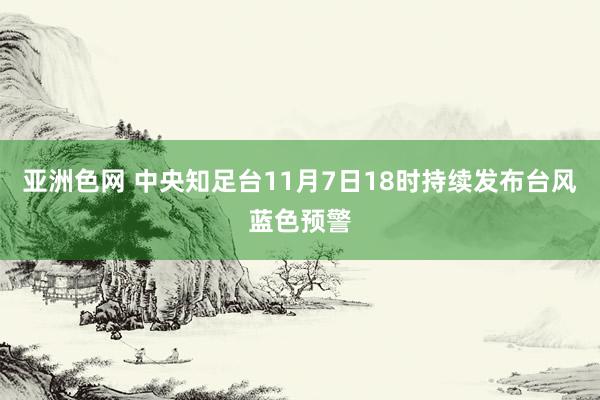 亚洲色网 中央知足台11月7日18时持续发布台风蓝色预警