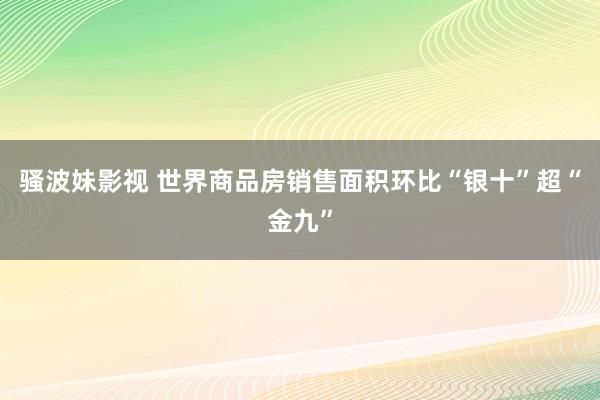 骚波妹影视 世界商品房销售面积环比“银十”超“金九”