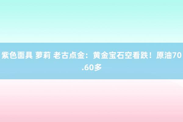 紫色面具 萝莉 老古点金：黄金宝石空看跌！原油70.60多