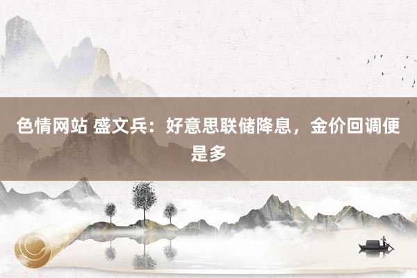 色情网站 盛文兵：好意思联储降息，金价回调便是多