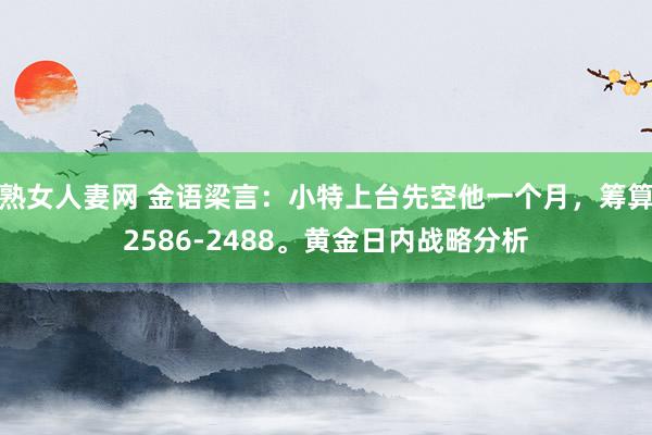 熟女人妻网 金语梁言：小特上台先空他一个月，筹算2586-2488。黄金日内战略分析