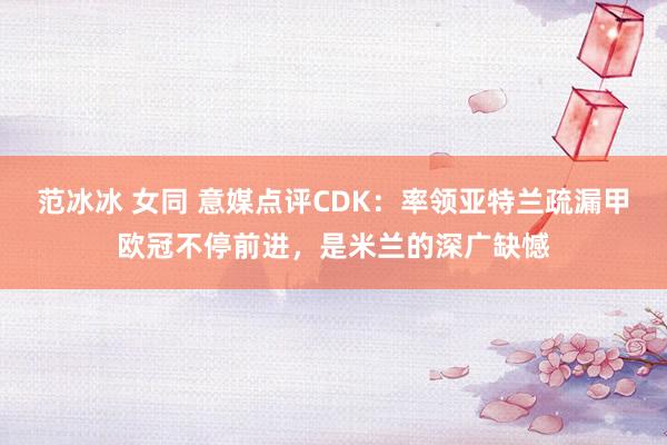 范冰冰 女同 意媒点评CDK：率领亚特兰疏漏甲欧冠不停前进，是米兰的深广缺憾