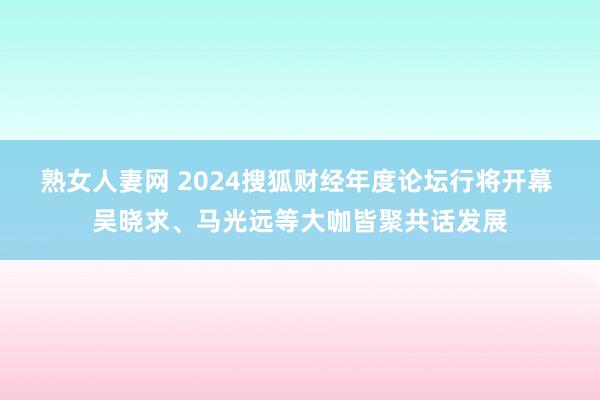 熟女人妻网 2024搜狐财经年度论坛行将开幕 吴晓求、马光远等大咖皆聚共话发展