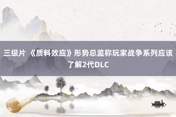 三级片 《质料效应》形势总监称玩家战争系列应该了解2代DLC