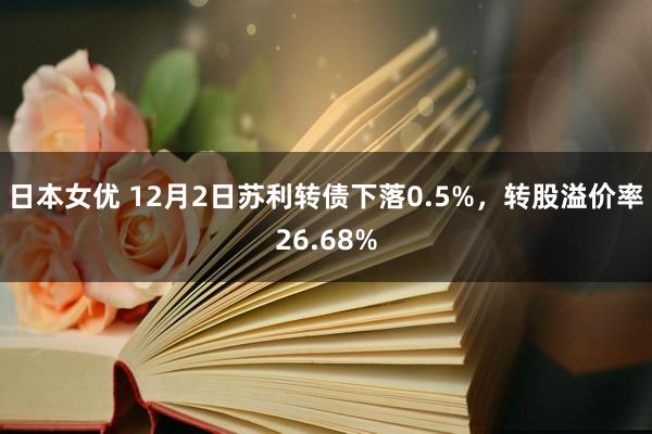 日本女优 12月2日苏利转债下落0.5%，转股溢价率26.68%