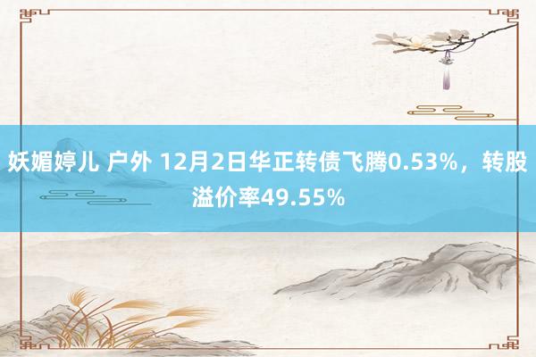 妖媚婷儿 户外 12月2日华正转债飞腾0.53%，转股溢价率49.55%