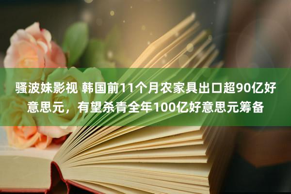 骚波妹影视 韩国前11个月农家具出口超90亿好意思元，有望杀青全年100亿好意思元筹备