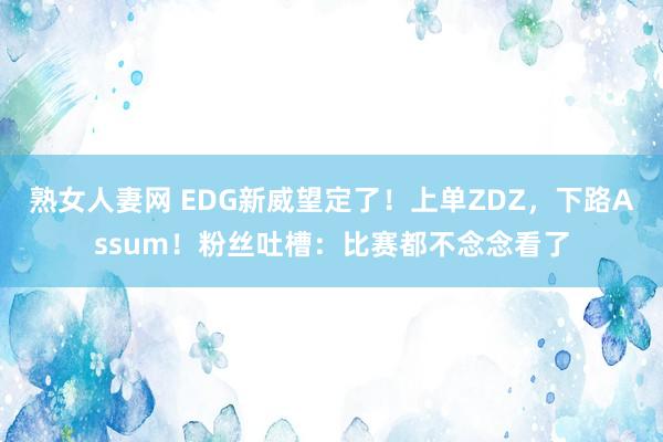 熟女人妻网 EDG新威望定了！上单ZDZ，下路Assum！粉丝吐槽：比赛都不念念看了