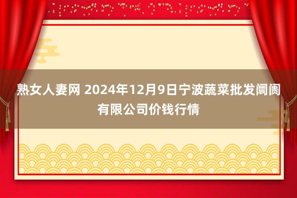 熟女人妻网 2024年12月9日宁波蔬菜批发阛阓有限公司价钱行情