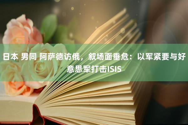 日本 男同 阿萨德访俄，叙场面垂危：以军紧要与好意思军打击ISIS