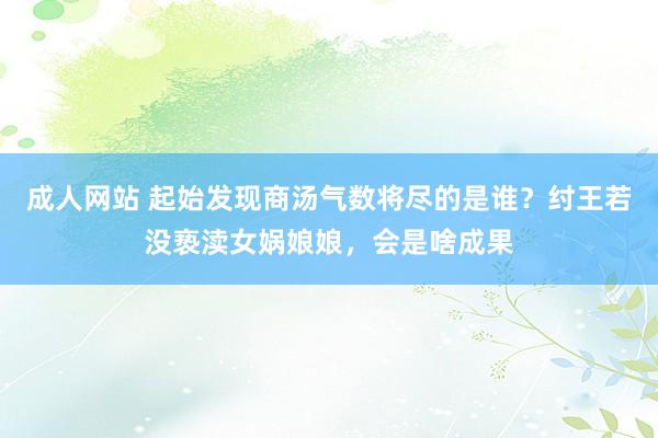 成人网站 起始发现商汤气数将尽的是谁？纣王若没亵渎女娲娘娘，会是啥成果