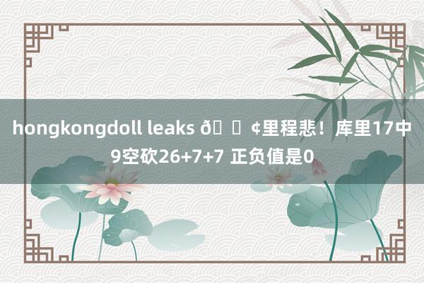 hongkongdoll leaks 😢里程悲！库里17中9空砍26+7+7 正负值是0