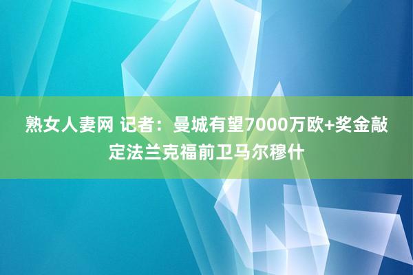 熟女人妻网 记者：曼城有望7000万欧+奖金敲定法兰克福前卫马尔穆什