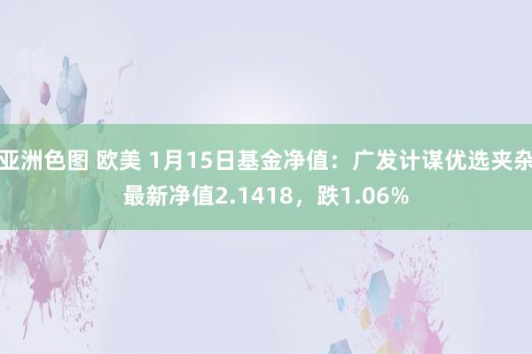 亚洲色图 欧美 1月15日基金净值：广发计谋优选夹杂最新净值2.1418，跌1.06%