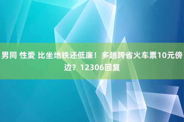 男同 性愛 比坐地铁还低廉！多趟跨省火车票10元傍边？12306回复