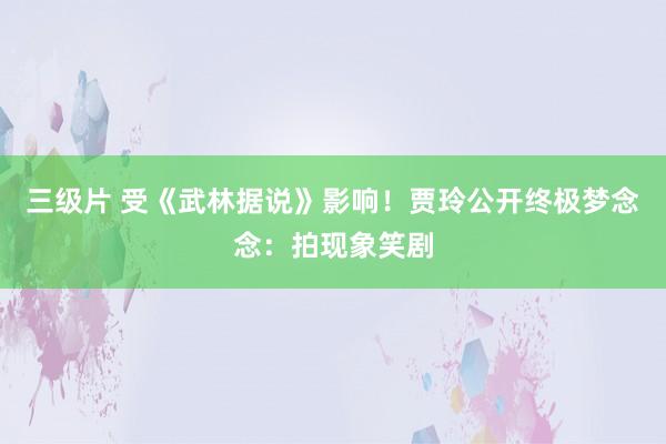 三级片 受《武林据说》影响！贾玲公开终极梦念念：拍现象笑剧