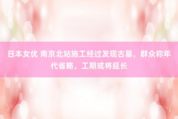 日本女优 南京北站施工经过发现古墓，群众称年代省略，工期或将延长