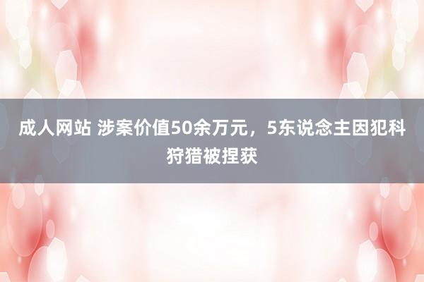 成人网站 涉案价值50余万元，5东说念主因犯科狩猎被捏获